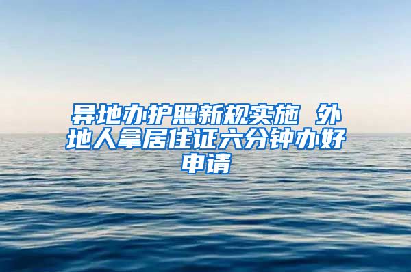 异地办护照新规实施 外地人拿居住证六分钟办好申请