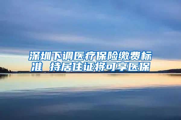 深圳下调医疗保险缴费标准 持居住证将可享医保