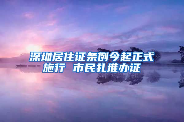 深圳居住证条例今起正式施行 市民扎堆办证