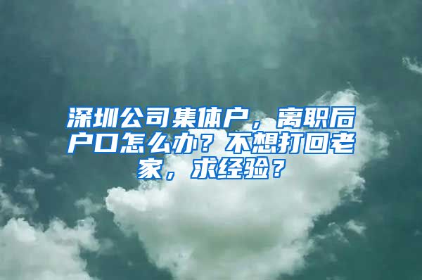 深圳公司集体户，离职后户口怎么办？不想打回老家，求经验？