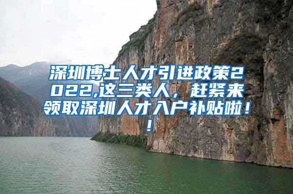 深圳博士人才引进政策2022,这三类人，赶紧来领取深圳人才入户补贴啦！！