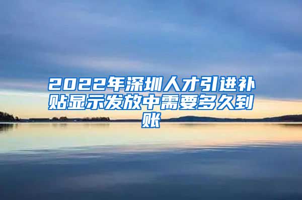 2022年深圳人才引进补贴显示发放中需要多久到账