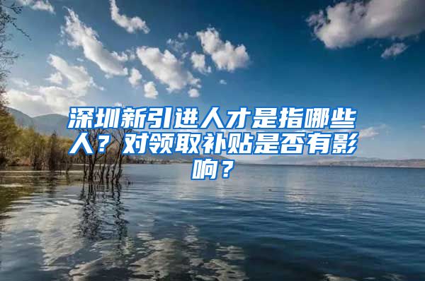 深圳新引进人才是指哪些人？对领取补贴是否有影响？