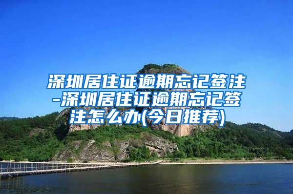 深圳居住证逾期忘记签注-深圳居住证逾期忘记签注怎么办(今日推荐)