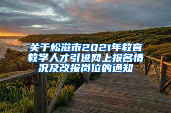 关于松滋市2021年教育教学人才引进网上报名情况及改报岗位的通知