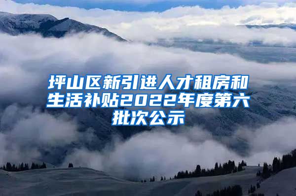 坪山区新引进人才租房和生活补贴2022年度第六批次公示