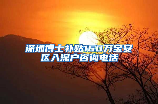 深圳博士补贴160万宝安区入深户咨询电话