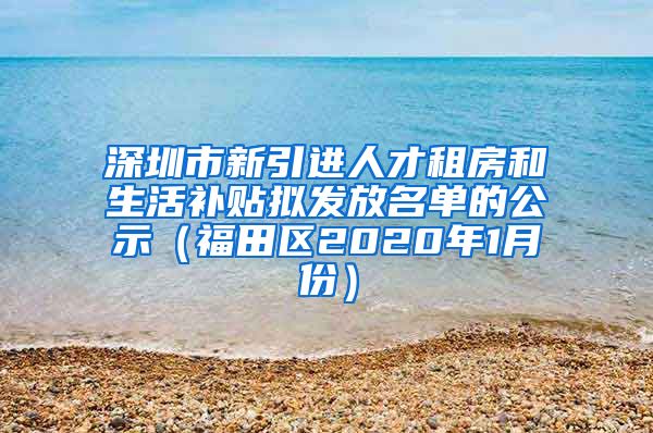 深圳市新引进人才租房和生活补贴拟发放名单的公示（福田区2020年1月份）