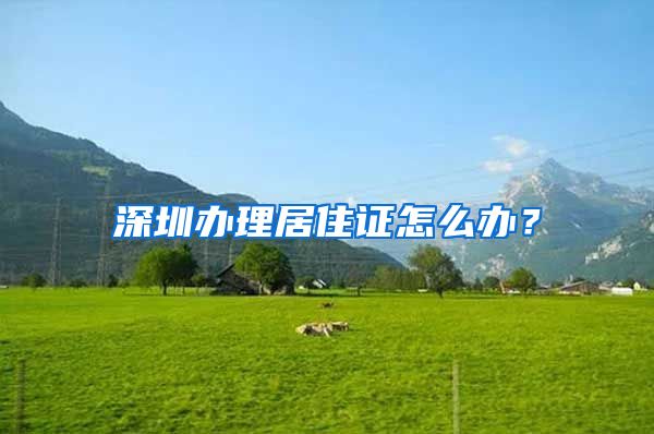 深圳办理居住证怎么办？