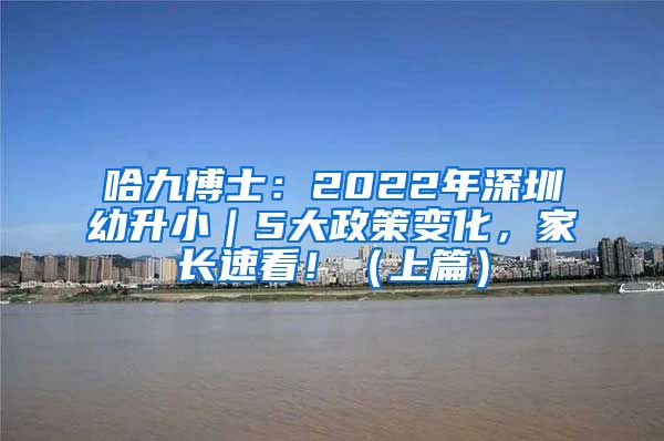 哈九博士：2022年深圳幼升小｜5大政策变化，家长速看！（上篇）