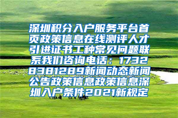 深圳积分入户服务平台首页政策信息在线测评人才引进证书工种常见问题联系我们咨询电话：17328381289新闻动态新闻公告政策信息政策信息深圳入户条件2021新规定