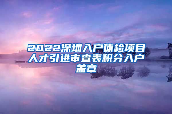 2022深圳入户体检项目人才引进审查表积分入户盖章