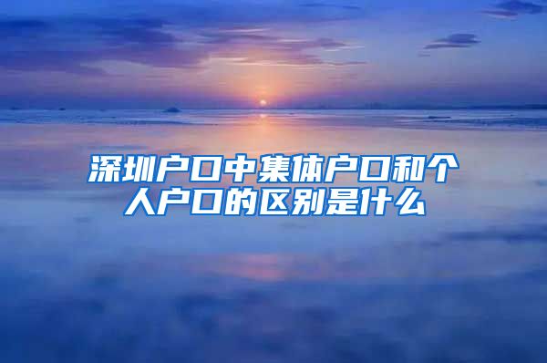 深圳户口中集体户口和个人户口的区别是什么