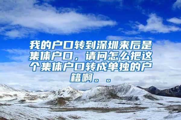 我的户口转到深圳来后是集体户口，请问怎么把这个集体户口转成单独的户籍啊。。