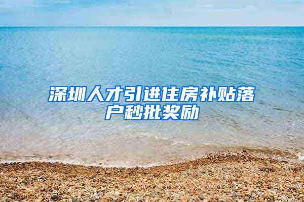 深圳人才引进住房补贴落户秒批奖励