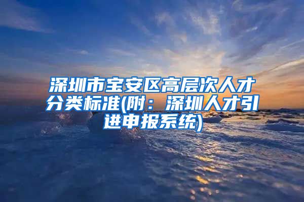 深圳市宝安区高层次人才分类标准(附：深圳人才引进申报系统)