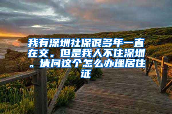 我有深圳社保很多年一直在交。但是我人不住深圳。请问这个怎么办理居住证