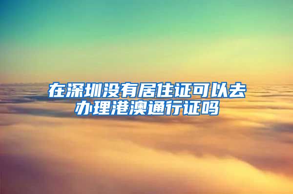 在深圳没有居住证可以去办理港澳通行证吗