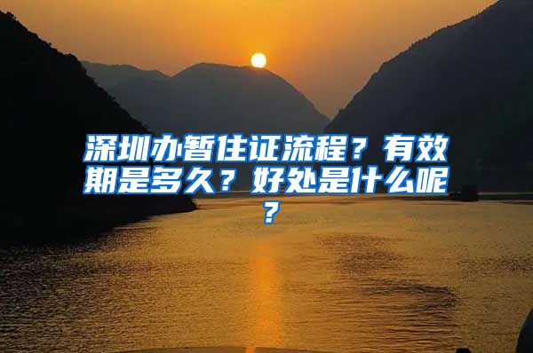 深圳办暂住证流程？有效期是多久？好处是什么呢？