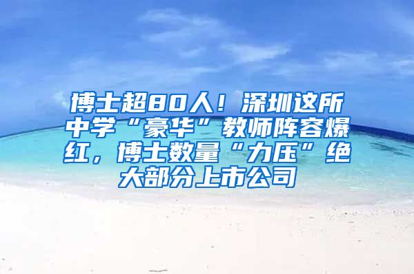 博士超80人！深圳这所中学“豪华”教师阵容爆红，博士数量“力压”绝大部分上市公司