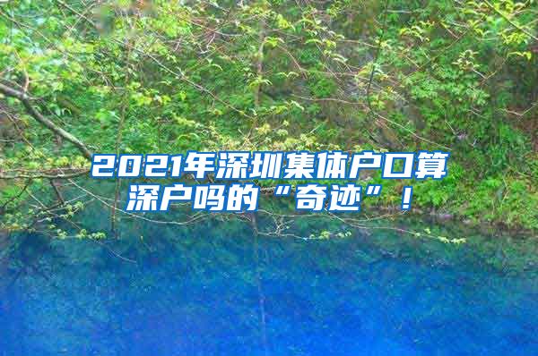 2021年深圳集体户口算深户吗的“奇迹”！