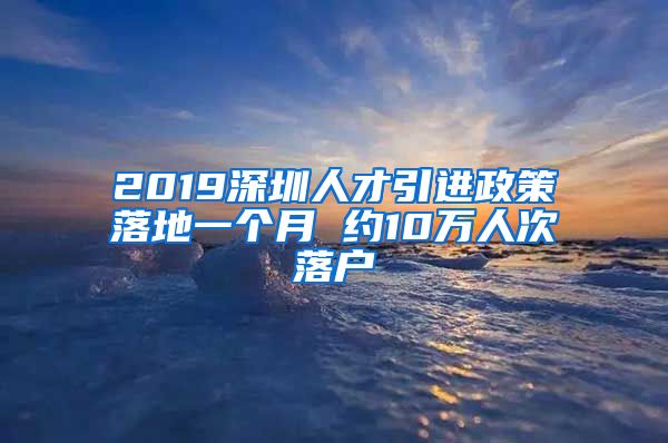 2019深圳人才引进政策落地一个月 约10万人次落户