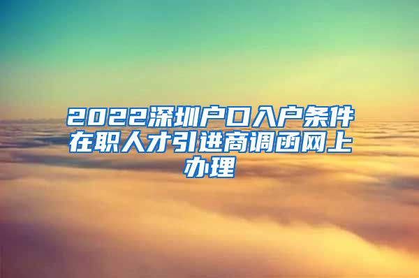 2022深圳户口入户条件在职人才引进商调函网上办理