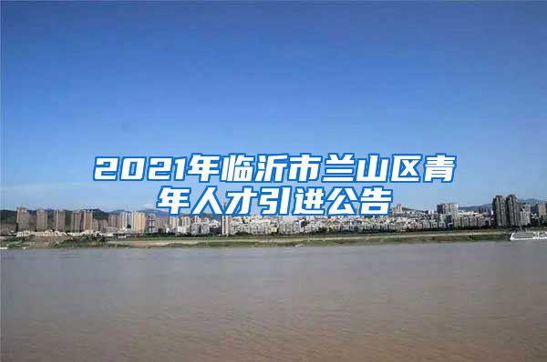 2021年临沂市兰山区青年人才引进公告