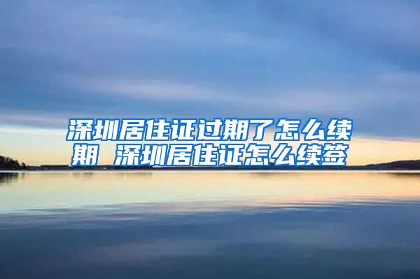 深圳居住证过期了怎么续期 深圳居住证怎么续签