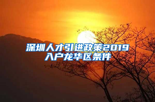 深圳人才引进政策2019入户龙华区条件