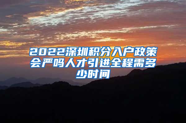 2022深圳积分入户政策会严吗人才引进全程需多少时间