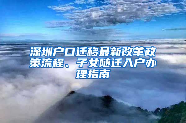 深圳户口迁移最新改革政策流程、子女随迁入户办理指南