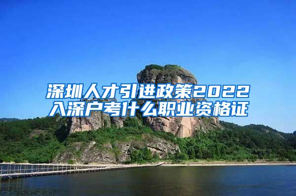 深圳人才引进政策2022入深户考什么职业资格证