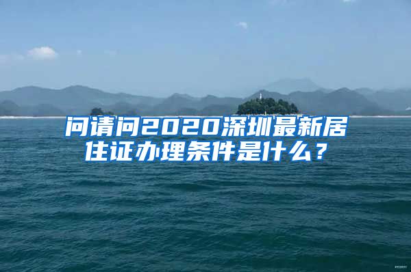 问请问2020深圳最新居住证办理条件是什么？