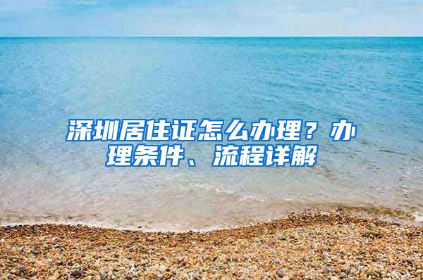 深圳居住证怎么办理？办理条件、流程详解