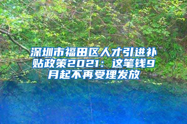 深圳市福田区人才引进补贴政策2021：这笔钱9月起不再受理发放