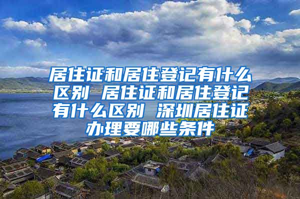 居住证和居住登记有什么区别 居住证和居住登记有什么区别 深圳居住证办理要哪些条件