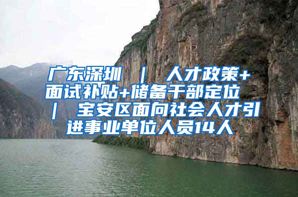 广东深圳 ｜ 人才政策+面试补贴+储备干部定位 ｜ 宝安区面向社会人才引进事业单位人员14人