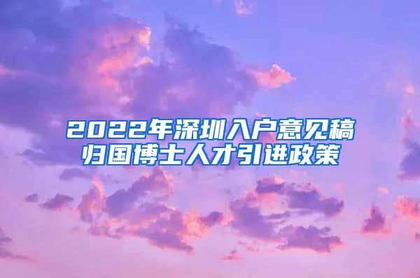 2022年深圳入户意见稿归国博士人才引进政策