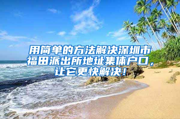 用简单的方法解决深圳市福田派出所地址集体户口，让它更快解决！