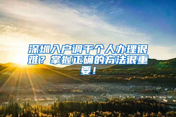 深圳入户调干个人办理很难？掌握正确的方法很重要！