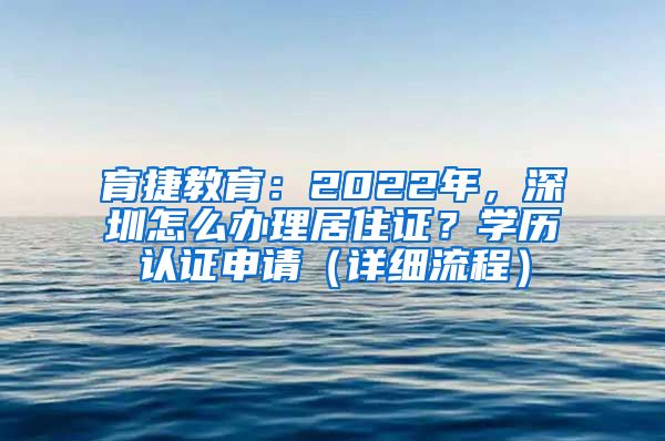 育捷教育：2022年，深圳怎么办理居住证？学历认证申请（详细流程）