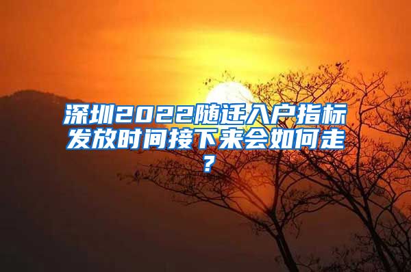 深圳2022随迁入户指标发放时间接下来会如何走？