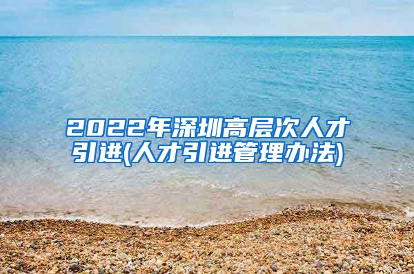 2022年深圳高层次人才引进(人才引进管理办法)