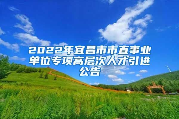 2022年宜昌市市直事业单位专项高层次人才引进公告