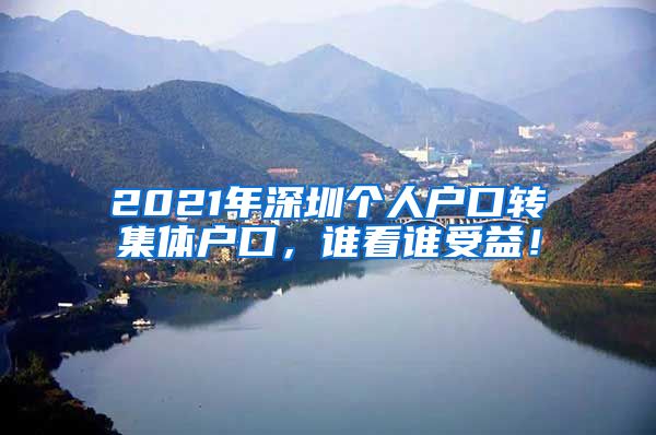 2021年深圳个人户口转集体户口，谁看谁受益！