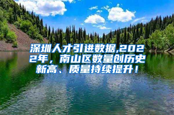 深圳人才引进数据,2022年，南山区数量创历史新高、质量持续提升！