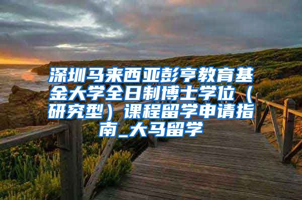 深圳马来西亚彭亨教育基金大学全日制博士学位（研究型）课程留学申请指南_大马留学