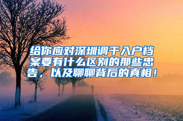 给你应对深圳调干入户档案要有什么区别的那些忠告，以及聊聊背后的真相！