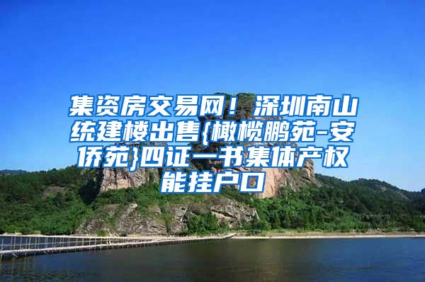 集资房交易网！深圳南山统建楼出售{橄榄鹏苑-安侨苑}四证一书集体产权能挂户口